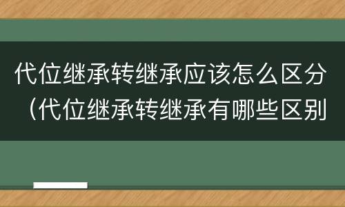 代位继承转继承应该怎么区分（代位继承转继承有哪些区别）