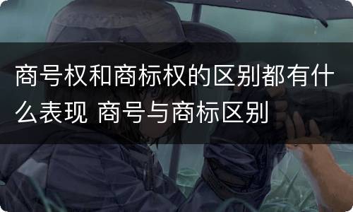 商号权和商标权的区别都有什么表现 商号与商标区别