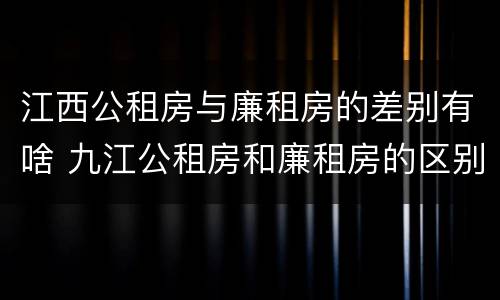 江西公租房与廉租房的差别有啥 九江公租房和廉租房的区别