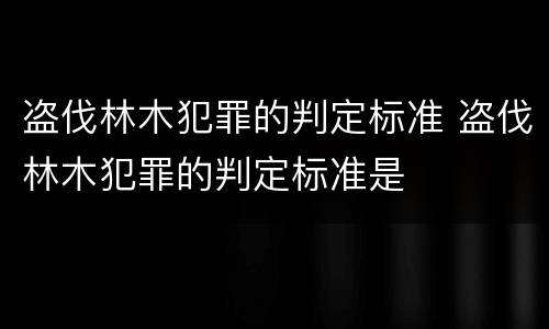 盗伐林木犯罪的判定标准 盗伐林木犯罪的判定标准是