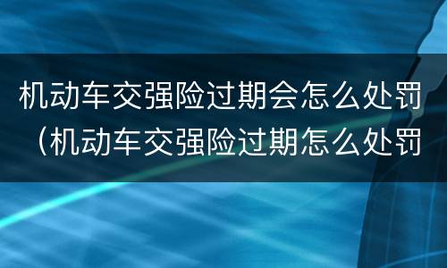 机动车交强险过期会怎么处罚（机动车交强险过期怎么处罚规定）