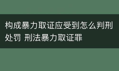 构成暴力取证应受到怎么判刑处罚 刑法暴力取证罪