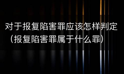 对于报复陷害罪应该怎样判定（报复陷害罪属于什么罪）