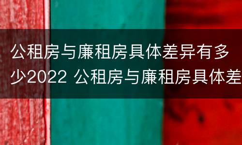 公租房与廉租房具体差异有多少2022 公租房与廉租房具体差异有多少2022年