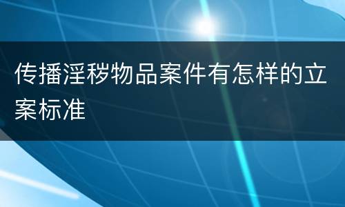 传播淫秽物品案件有怎样的立案标准