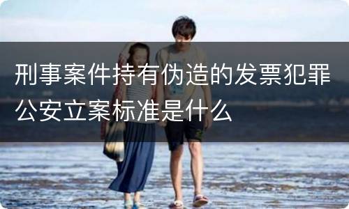 刑事案件持有伪造的发票犯罪公安立案标准是什么