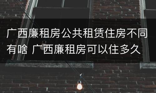 广西廉租房公共租赁住房不同有啥 广西廉租房可以住多久