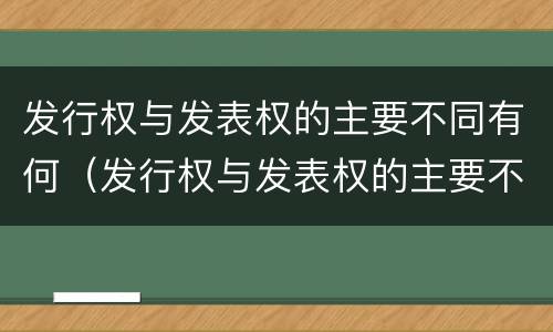 发行权与发表权的主要不同有何（发行权与发表权的主要不同有何特点）