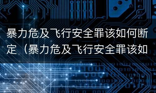 暴力危及飞行安全罪该如何断定（暴力危及飞行安全罪该如何断定罪名）