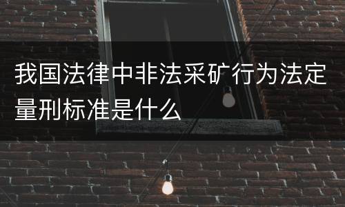 我国法律中非法采矿行为法定量刑标准是什么