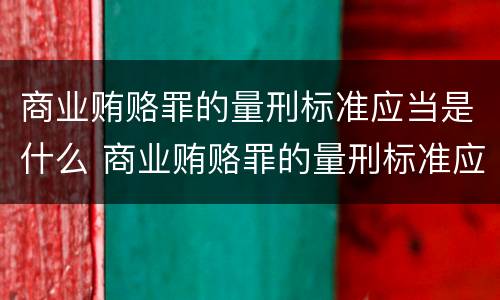 商业贿赂罪的量刑标准应当是什么 商业贿赂罪的量刑标准应当是什么