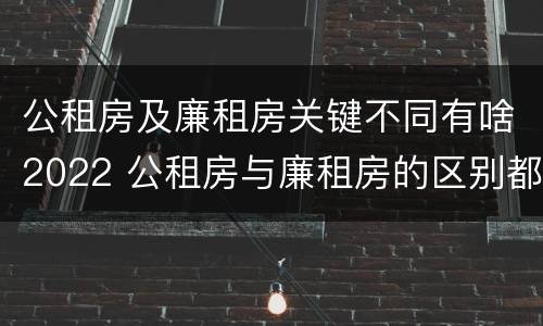 公租房及廉租房关键不同有啥2022 公租房与廉租房的区别都在此,别再搞错了!