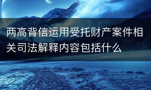 两高背信运用受托财产案件相关司法解释内容包括什么