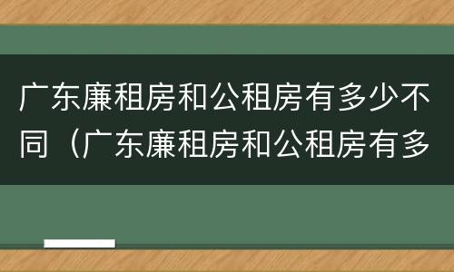 广东廉租房和公租房有多少不同（广东廉租房和公租房有多少不同的区别）