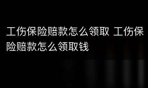 工伤保险赔款怎么领取 工伤保险赔款怎么领取钱