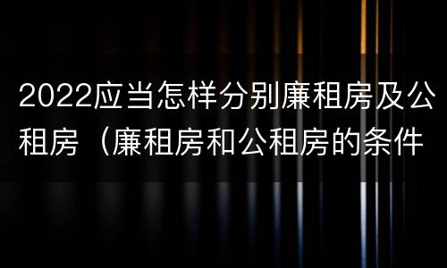 2022应当怎样分别廉租房及公租房（廉租房和公租房的条件）