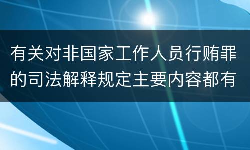 有关对非国家工作人员行贿罪的司法解释规定主要内容都有哪些