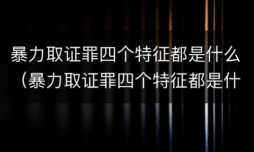 暴力取证罪四个特征都是什么（暴力取证罪四个特征都是什么）