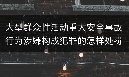 大型群众性活动重大安全事故行为涉嫌构成犯罪的怎样处罚