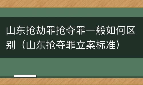 山东抢劫罪抢夺罪一般如何区别（山东抢夺罪立案标准）