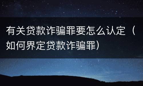 有关贷款诈骗罪要怎么认定（如何界定贷款诈骗罪）