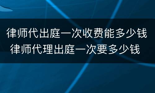 律师代出庭一次收费能多少钱 律师代理出庭一次要多少钱