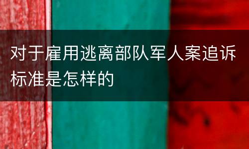 对于雇用逃离部队军人案追诉标准是怎样的