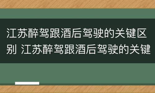 江苏醉驾跟酒后驾驶的关键区别 江苏醉驾跟酒后驾驶的关键区别在哪