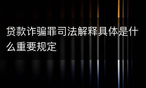 贷款诈骗罪司法解释具体是什么重要规定