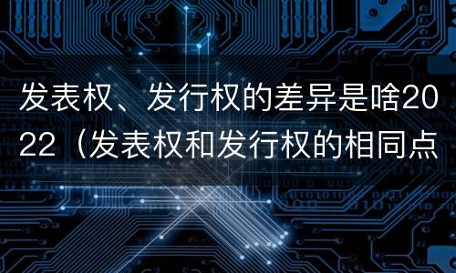 发表权、发行权的差异是啥2022（发表权和发行权的相同点）