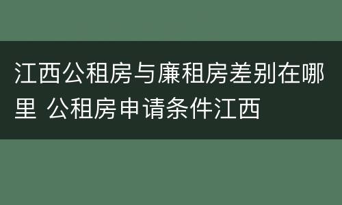 江西公租房与廉租房差别在哪里 公租房申请条件江西