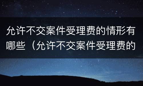 允许不交案件受理费的情形有哪些（允许不交案件受理费的情形有哪些呢）