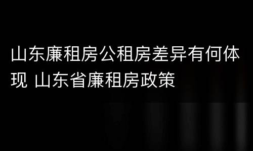 山东廉租房公租房差异有何体现 山东省廉租房政策