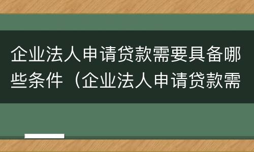 企业法人申请贷款需要具备哪些条件（企业法人申请贷款需要具备哪些条件和要求）