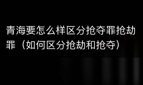 青海要怎么样区分抢夺罪抢劫罪（如何区分抢劫和抢夺）