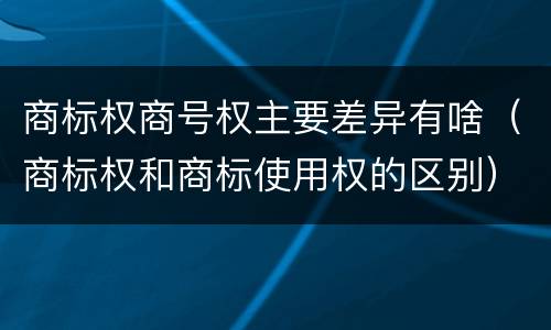 商标权商号权主要差异有啥（商标权和商标使用权的区别）