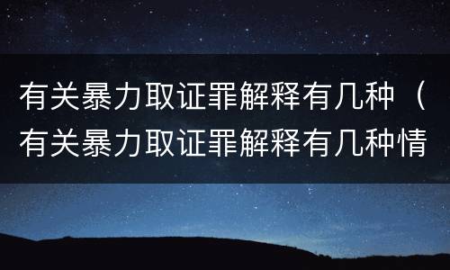 有关暴力取证罪解释有几种（有关暴力取证罪解释有几种情形）