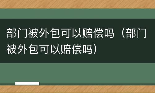 部门被外包可以赔偿吗（部门被外包可以赔偿吗）