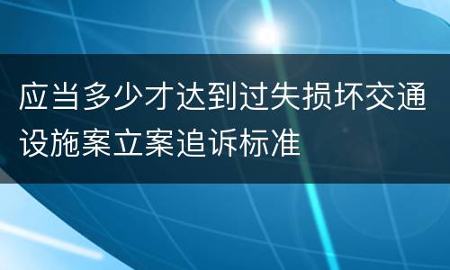 应当多少才达到过失损坏交通设施案立案追诉标准