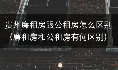 贵州廉租房跟公租房怎么区别（廉租房和公租房有何区别）