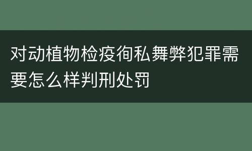 对动植物检疫徇私舞弊犯罪需要怎么样判刑处罚