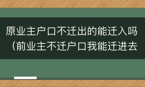 原业主户口不迁出的能迁入吗（前业主不迁户口我能迁进去吗）