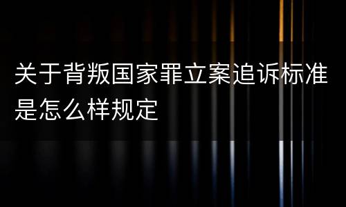 关于背叛国家罪立案追诉标准是怎么样规定