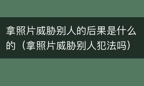 拿照片威胁别人的后果是什么的（拿照片威胁别人犯法吗）