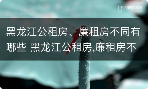 黑龙江公租房、廉租房不同有哪些 黑龙江公租房,廉租房不同有哪些条件