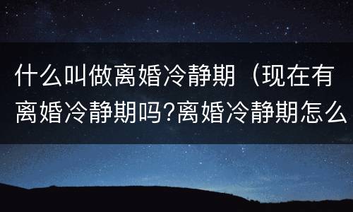 什么叫做离婚冷静期（现在有离婚冷静期吗?离婚冷静期怎么解读?）