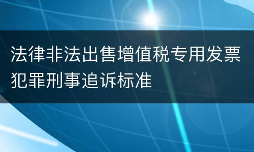 法律非法出售增值税专用发票犯罪刑事追诉标准