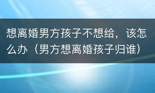 想离婚男方孩子不想给，该怎么办（男方想离婚孩子归谁）