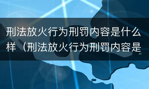 刑法放火行为刑罚内容是什么样（刑法放火行为刑罚内容是什么样的）