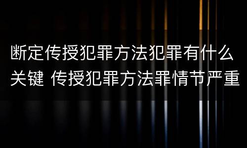 断定传授犯罪方法犯罪有什么关键 传授犯罪方法罪情节严重的认定